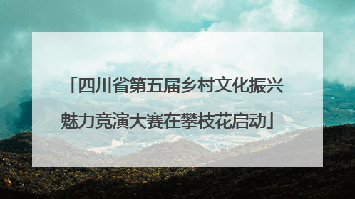 四川省第五届乡村文化振兴魅力竞演大赛在攀枝花启动