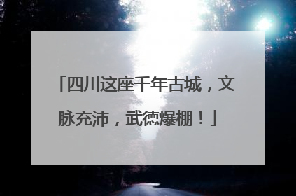 四川这座千年古城，文脉充沛，武德爆棚！