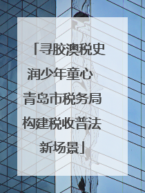 寻胶澳税史润少年童心 青岛市税务局构建税收普法新场景