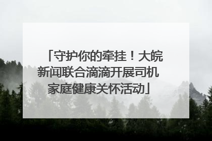 守护你的牵挂！大皖新闻联合滴滴开展司机家庭健康关怀活动
