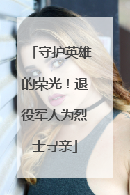 守护英雄的荣光！退役军人为烈士寻亲