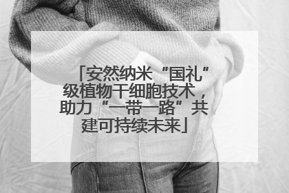 安然纳米“国礼”级植物干细胞技术，助力“一带一路”共建可持续未来