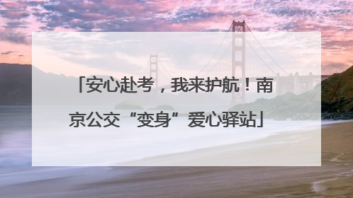 安心赴考，我来护航！南京公交“变身”爱心驿站
