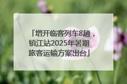 增开临客列车8趟，镇江站2025年暑期旅客运输方案出台