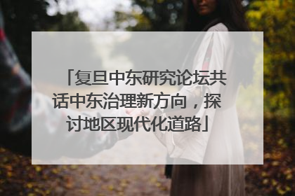 复旦中东研究论坛共话中东治理新方向，探讨地区现代化道路