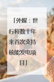 外媒：世行将数十年来首次支持核能发电项目