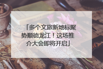 多个文旅新地标聚势顺德龙江！这场推介大会即将开启