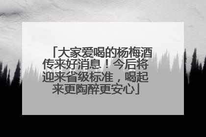 大家爱喝的杨梅酒传来好消息！今后将迎来省级标准，喝起来更陶醉更安心