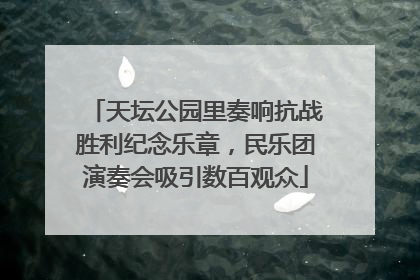 天坛公园里奏响抗战胜利纪念乐章，民乐团演奏会吸引数百观众