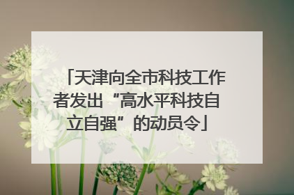 天津向全市科技工作者发出“高水平科技自立自强”的动员令