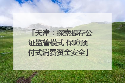 天津：探索提存公证监管模式 保障预付式消费资金安全