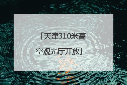 天津310米高空观光厅开放