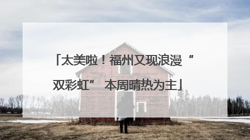 太美啦！福州又现浪漫“双彩虹” 本周晴热为主