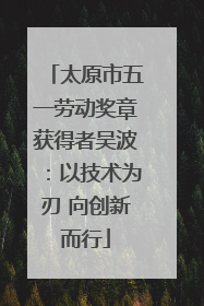 太原市五一劳动奖章获得者吴波：以技术为刃 向创新而行