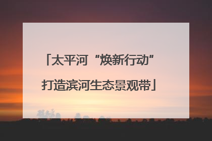 太平河“焕新行动” 打造滨河生态景观带