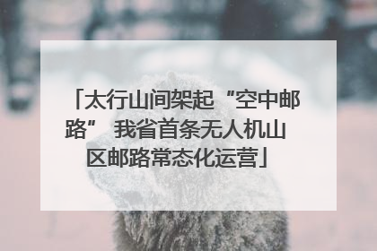 太行山间架起“空中邮路” 我省首条无人机山区邮路常态化运营