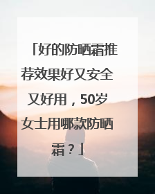 好的防晒霜推荐效果好又安全又好用，50岁女士用哪款防晒霜？