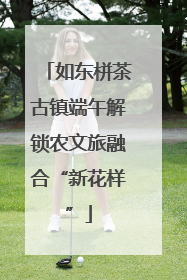 如东栟茶古镇端午解锁农文旅融合“新花样”