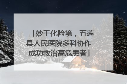 妙手化险境，五莲县人民医院多科协作成功救治高危患者