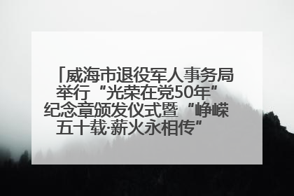 威海市退役军人事务局举行“光荣在党50年”纪念章颁发仪式暨“峥嵘五十载·薪火永相传” 主题党日活动