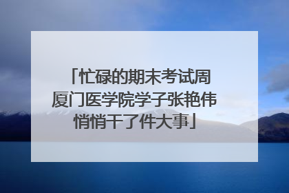 忙碌的期末考试周 厦门医学院学子张艳伟悄悄干了件大事
