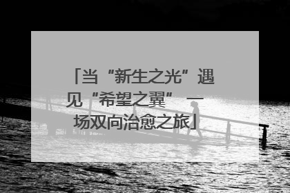 当“新生之光”遇见“希望之翼” 一场双向治愈之旅