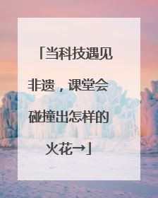 当科技遇见非遗，课堂会碰撞出怎样的火花→