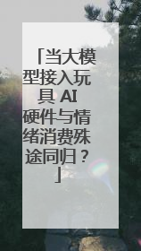 当大模型接入玩具 AI硬件与情绪消费殊途同归？
