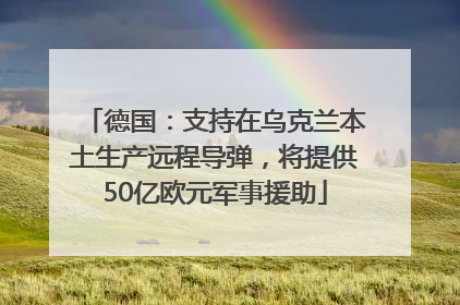 德国：支持在乌克兰本土生产远程导弹，将提供50亿欧元军事援助