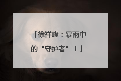 徐祥峰：暴雨中的“守护者”！