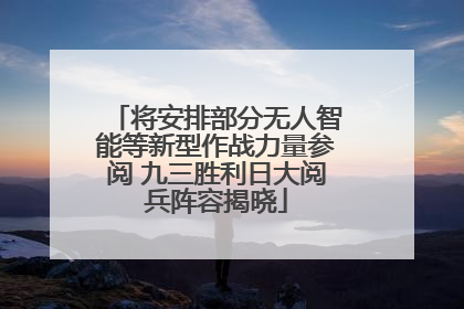 将安排部分无人智能等新型作战力量参阅 九三胜利日大阅兵阵容揭晓