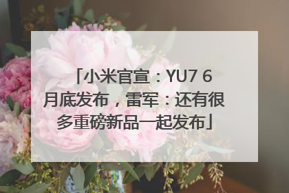 小米官宣：YU7 6月底发布，雷军：还有很多重磅新品一起发布