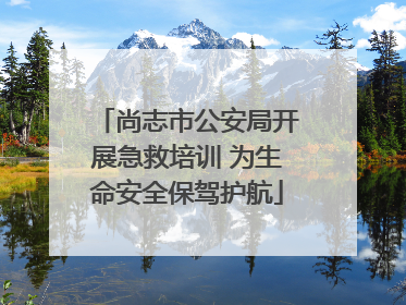 尚志市公安局开展急救培训 为生命安全保驾护航