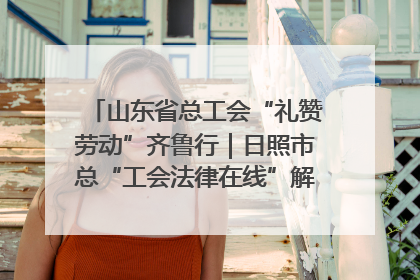 山东省总工会“礼赞劳动”齐鲁行｜日照市总“工会法律在线”解决职工愁“薪”事