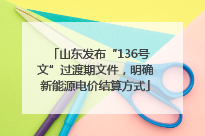 山东发布“136号文”过渡期文件，明确新能源电价结算方式