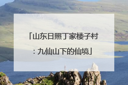 山东日照丁家楼子村：九仙山下的仙境