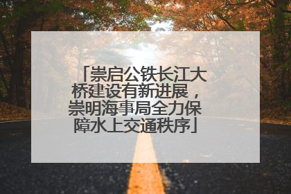崇启公铁长江大桥建设有新进展，崇明海事局全力保障水上交通秩序