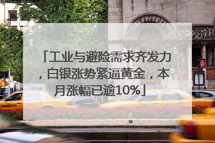 工业与避险需求齐发力，白银涨势紧逼黄金，本月涨幅已逾10%