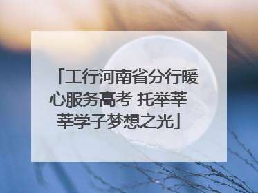 工行河南省分行暖心服务高考 托举莘莘学子梦想之光