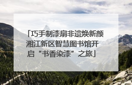 巧手制漆扇非遗焕新颜 湘江新区智慧图书馆开启“书香染漆”之旅