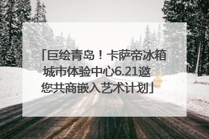 巨绘青岛！卡萨帝冰箱城市体验中心6.21邀您共商嵌入艺术计划
