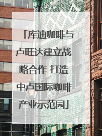 库迪咖啡与卢旺达建立战略合作 打造中卢国际咖啡产业示范园