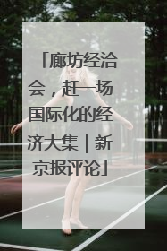 廊坊经洽会，赶一场国际化的经济大集｜新京报评论