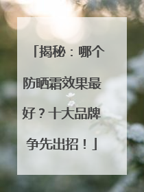 揭秘：哪个防晒霜效果最好？十大品牌争先出招！