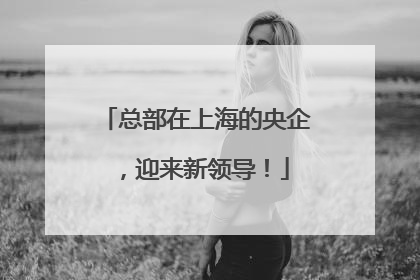总部在上海的央企，迎来新领导！