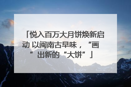 悦入百万大月饼焕新启动 以闽南古早味，“画”出新的“大饼”