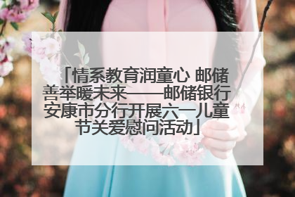 情系教育润童心 邮储善举暖未来——邮储银行安康市分行开展六一儿童节关爱慰问活动