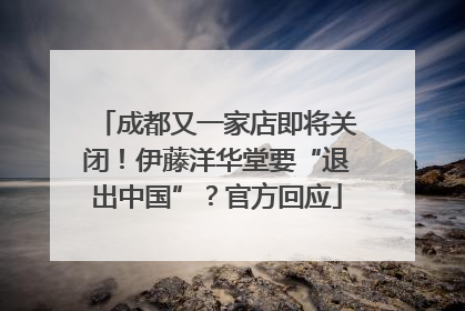 成都又一家店即将关闭！伊藤洋华堂要“退出中国”？官方回应