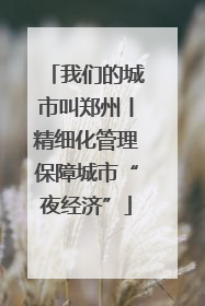 我们的城市叫郑州丨精细化管理保障城市“夜经济”