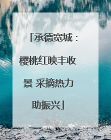 承德宽城：樱桃红映丰收景 采摘热力助振兴